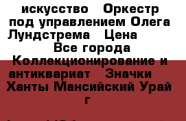 1.1) искусство : Оркестр под управлением Олега Лундстрема › Цена ­ 349 - Все города Коллекционирование и антиквариат » Значки   . Ханты-Мансийский,Урай г.
